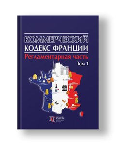 Коммерческий кодекс Франции : в 2 томах Регламентарная часть Том 1
