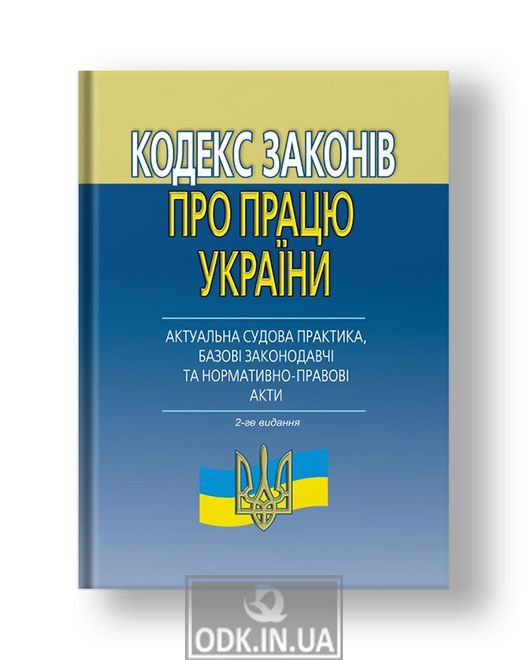 Кодекс законів про працю України (актуальна судова практика, базові законодавчі та нормативно-правові акти). 2-ге вид.
