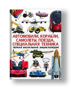 Первая визуальная энциклопедия. Автомобили, корабли, самолеты, поезда, спец.тех-ка