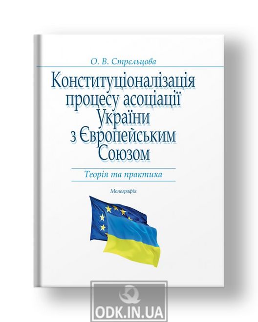 Конституціоналізація процесу асоціації України з Європейським Союзом: теорія та практика Монографія
